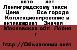 1.1) авто : 50 лет Ленинградскому такси › Цена ­ 290 - Все города Коллекционирование и антиквариат » Значки   . Московская обл.,Лобня г.